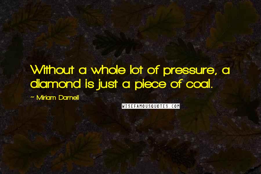 Miriam Darnell Quotes: Without a whole lot of pressure, a diamond is just a piece of coal.