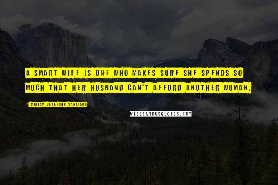 Miriam Defensor Santiago Quotes: A smart wife is one who makes sure she spends so much that her husband can't afford another woman.