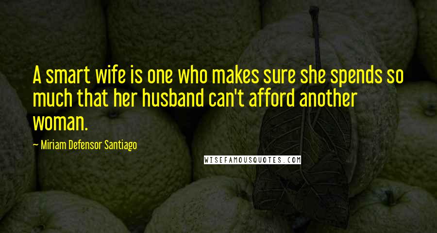 Miriam Defensor Santiago Quotes: A smart wife is one who makes sure she spends so much that her husband can't afford another woman.