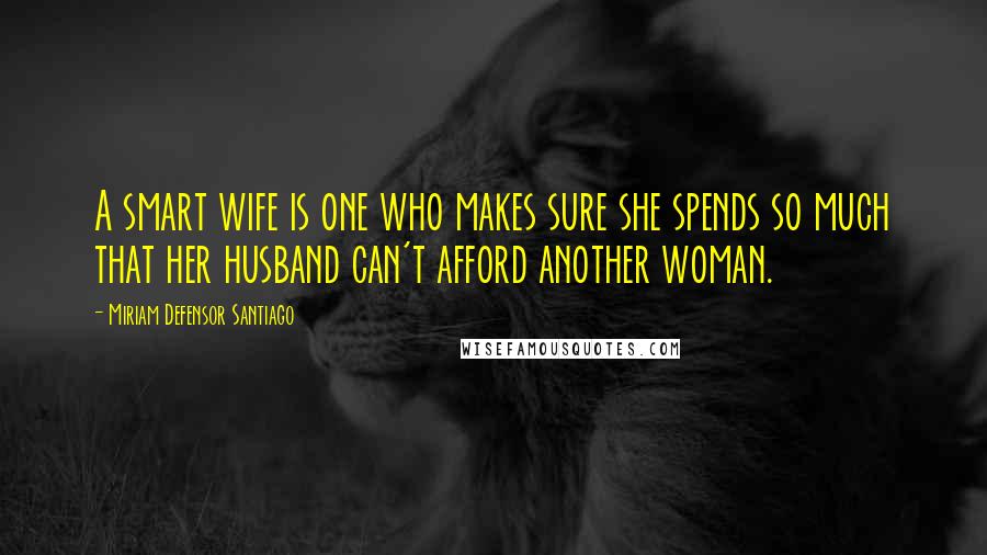 Miriam Defensor Santiago Quotes: A smart wife is one who makes sure she spends so much that her husband can't afford another woman.