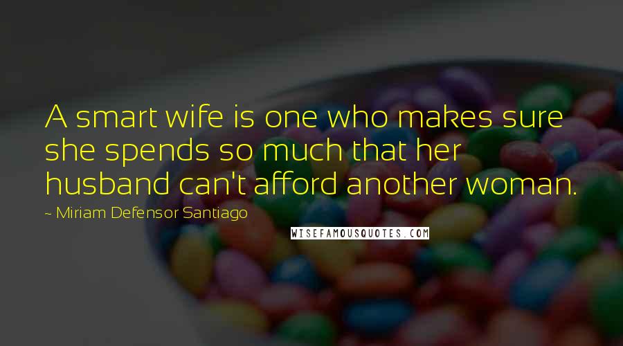 Miriam Defensor Santiago Quotes: A smart wife is one who makes sure she spends so much that her husband can't afford another woman.