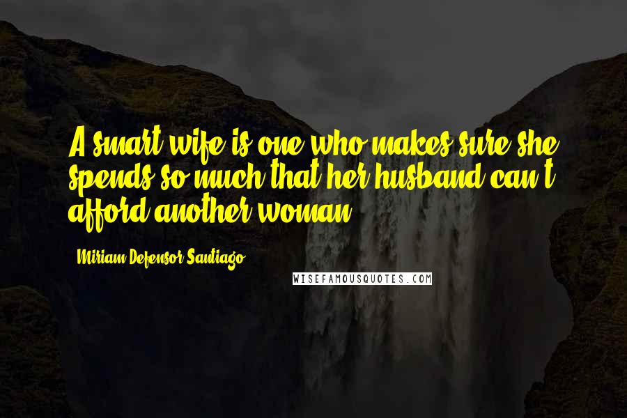 Miriam Defensor Santiago Quotes: A smart wife is one who makes sure she spends so much that her husband can't afford another woman.