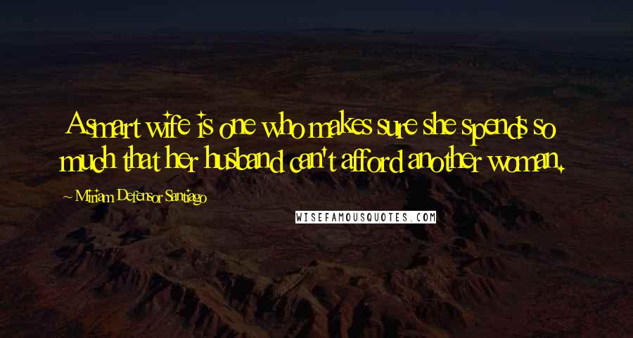 Miriam Defensor Santiago Quotes: A smart wife is one who makes sure she spends so much that her husband can't afford another woman.