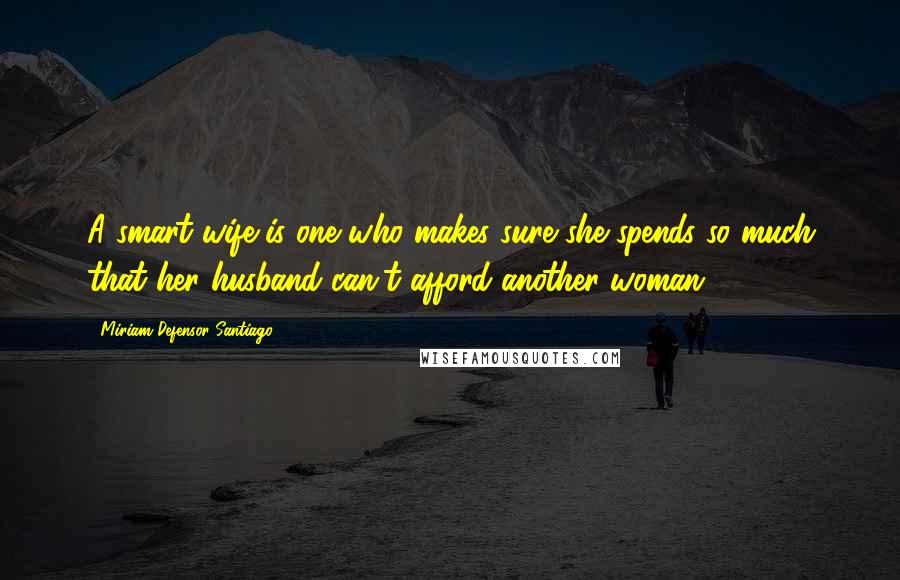 Miriam Defensor Santiago Quotes: A smart wife is one who makes sure she spends so much that her husband can't afford another woman.