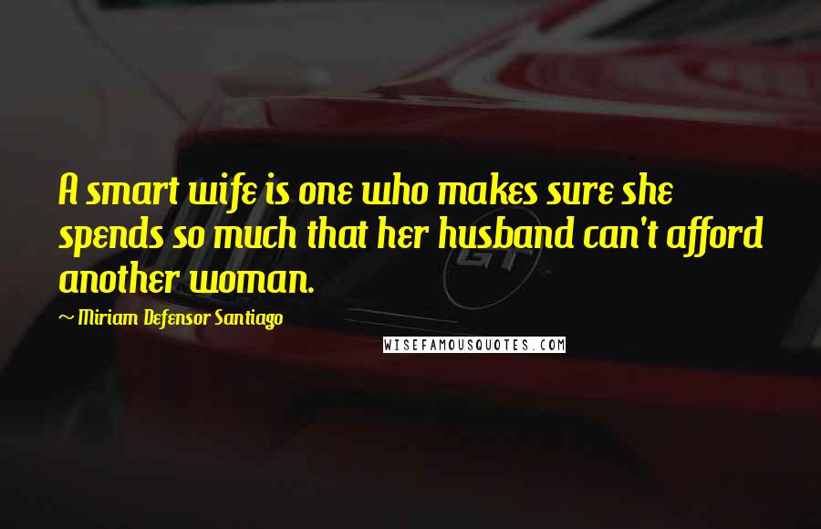 Miriam Defensor Santiago Quotes: A smart wife is one who makes sure she spends so much that her husband can't afford another woman.