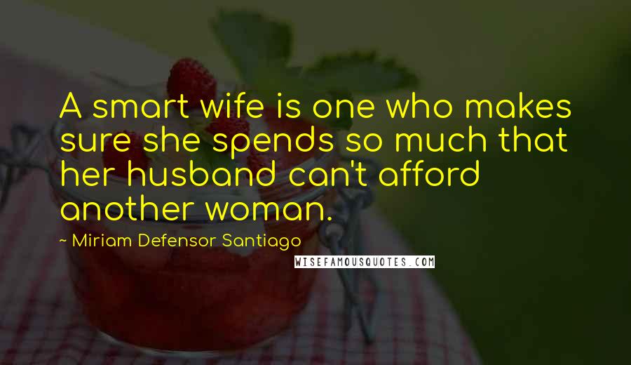 Miriam Defensor Santiago Quotes: A smart wife is one who makes sure she spends so much that her husband can't afford another woman.