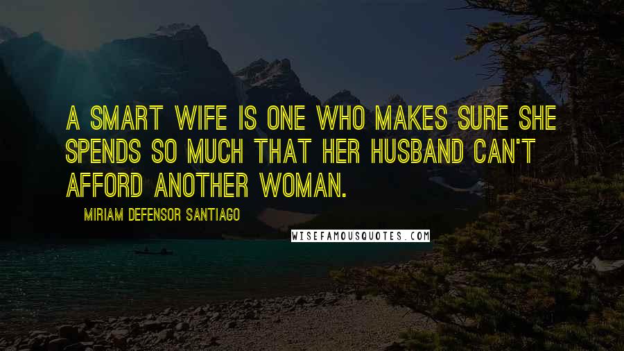 Miriam Defensor Santiago Quotes: A smart wife is one who makes sure she spends so much that her husband can't afford another woman.