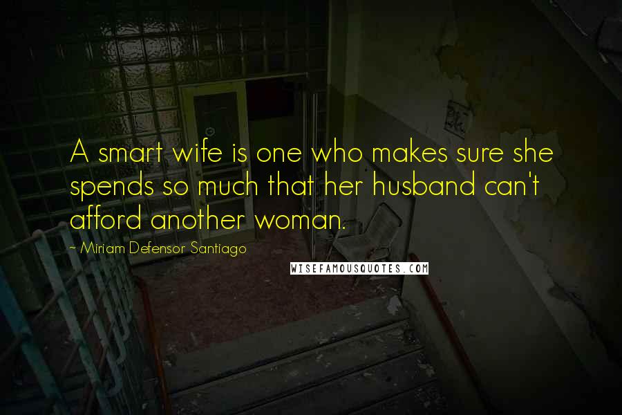 Miriam Defensor Santiago Quotes: A smart wife is one who makes sure she spends so much that her husband can't afford another woman.