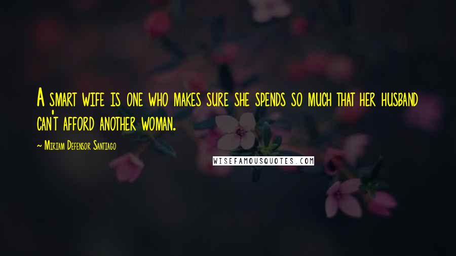 Miriam Defensor Santiago Quotes: A smart wife is one who makes sure she spends so much that her husband can't afford another woman.