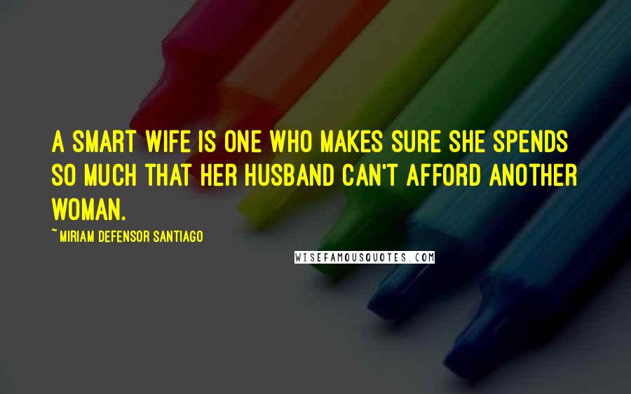 Miriam Defensor Santiago Quotes: A smart wife is one who makes sure she spends so much that her husband can't afford another woman.