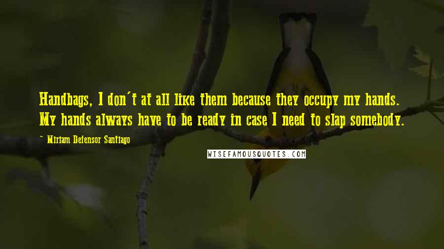 Miriam Defensor Santiago Quotes: Handbags, I don't at all like them because they occupy my hands. My hands always have to be ready in case I need to slap somebody.