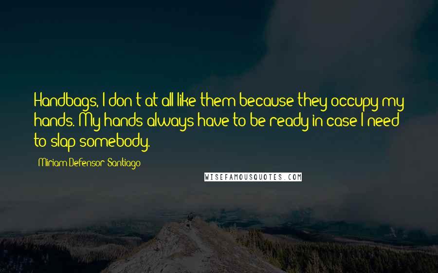 Miriam Defensor Santiago Quotes: Handbags, I don't at all like them because they occupy my hands. My hands always have to be ready in case I need to slap somebody.