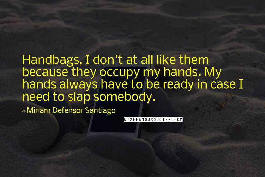 Miriam Defensor Santiago Quotes: Handbags, I don't at all like them because they occupy my hands. My hands always have to be ready in case I need to slap somebody.