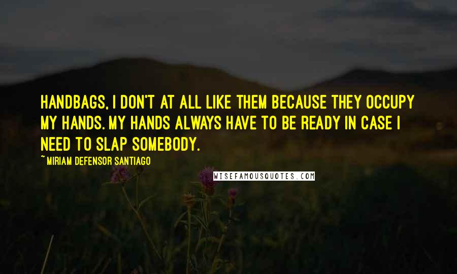 Miriam Defensor Santiago Quotes: Handbags, I don't at all like them because they occupy my hands. My hands always have to be ready in case I need to slap somebody.