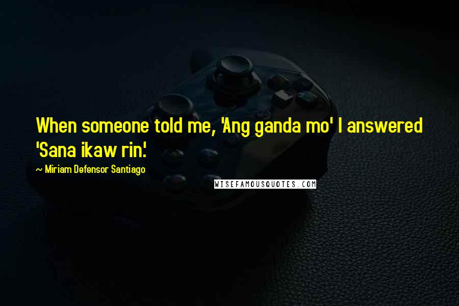 Miriam Defensor Santiago Quotes: When someone told me, 'Ang ganda mo' I answered 'Sana ikaw rin.'