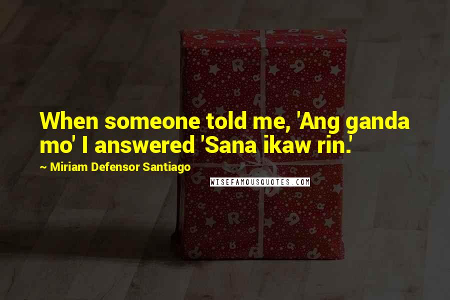 Miriam Defensor Santiago Quotes: When someone told me, 'Ang ganda mo' I answered 'Sana ikaw rin.'