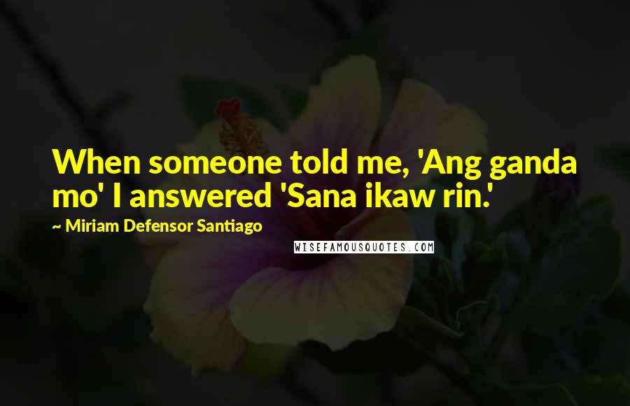 Miriam Defensor Santiago Quotes: When someone told me, 'Ang ganda mo' I answered 'Sana ikaw rin.'