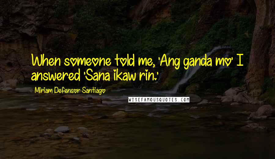 Miriam Defensor Santiago Quotes: When someone told me, 'Ang ganda mo' I answered 'Sana ikaw rin.'