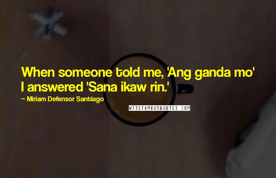 Miriam Defensor Santiago Quotes: When someone told me, 'Ang ganda mo' I answered 'Sana ikaw rin.'