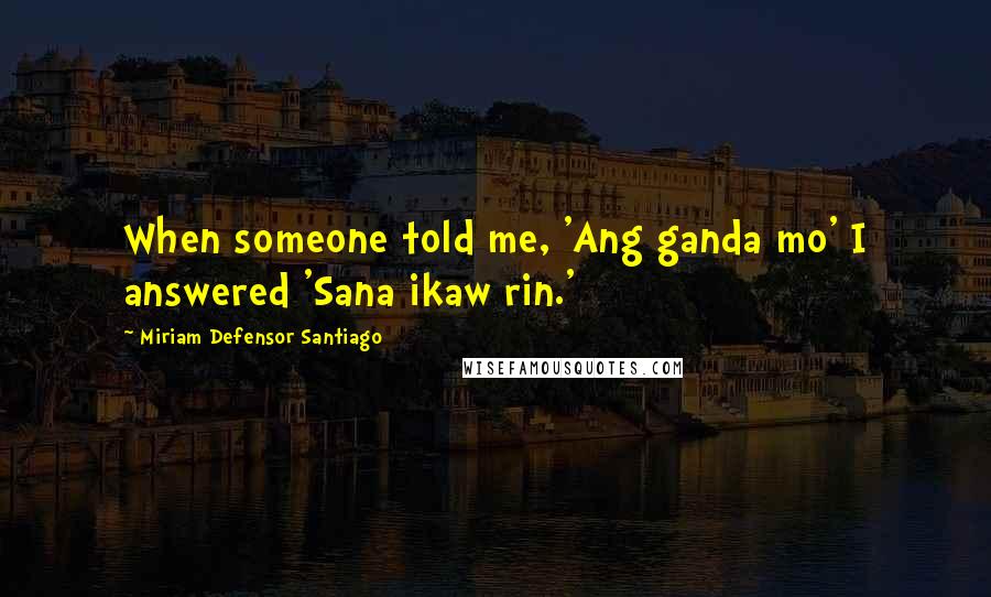 Miriam Defensor Santiago Quotes: When someone told me, 'Ang ganda mo' I answered 'Sana ikaw rin.'