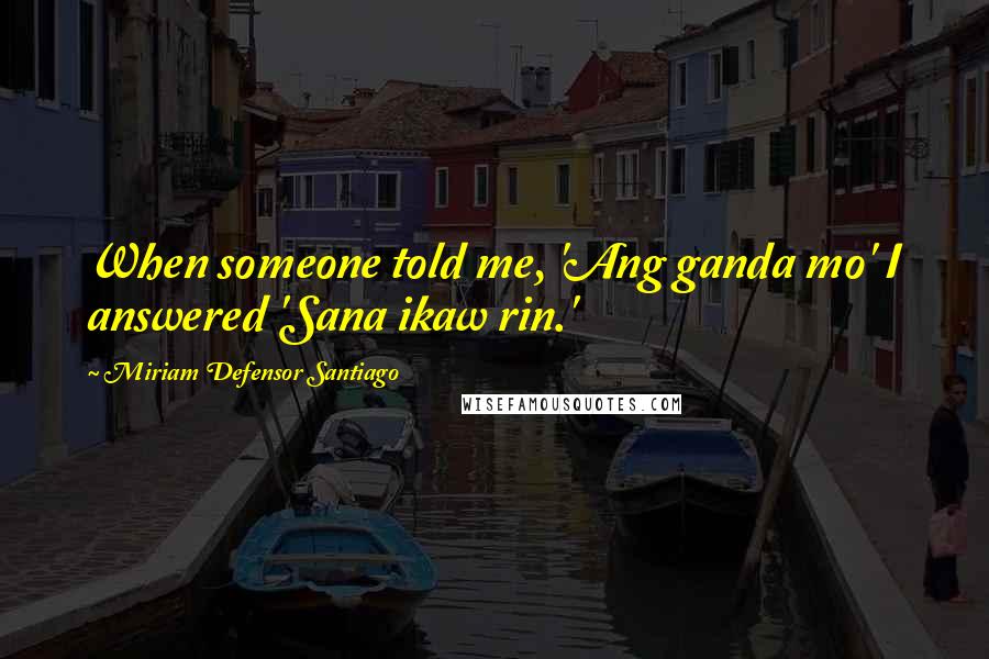 Miriam Defensor Santiago Quotes: When someone told me, 'Ang ganda mo' I answered 'Sana ikaw rin.'