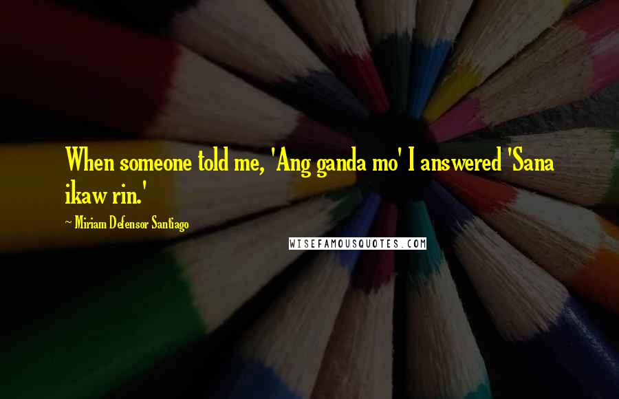 Miriam Defensor Santiago Quotes: When someone told me, 'Ang ganda mo' I answered 'Sana ikaw rin.'