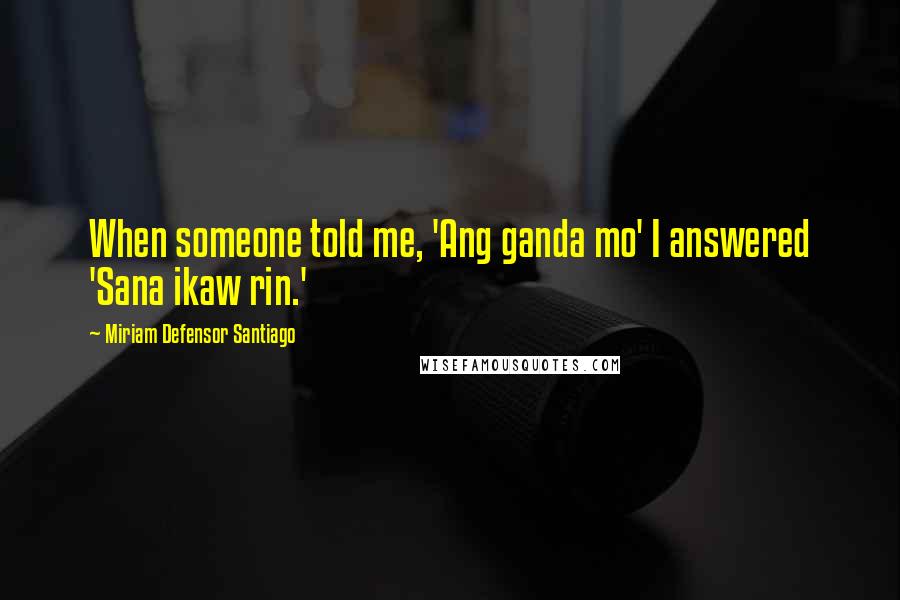 Miriam Defensor Santiago Quotes: When someone told me, 'Ang ganda mo' I answered 'Sana ikaw rin.'