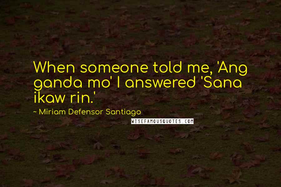 Miriam Defensor Santiago Quotes: When someone told me, 'Ang ganda mo' I answered 'Sana ikaw rin.'