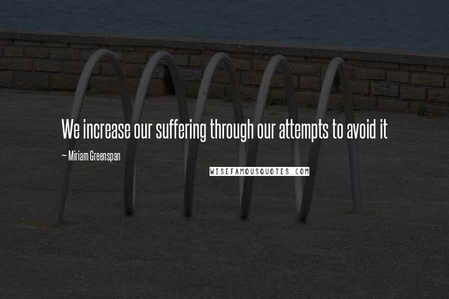 Miriam Greenspan Quotes: We increase our suffering through our attempts to avoid it