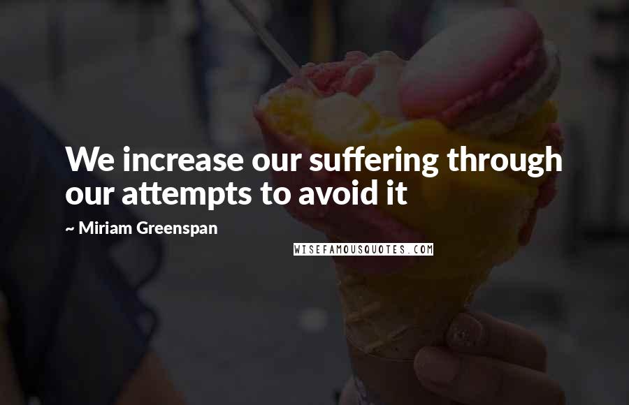 Miriam Greenspan Quotes: We increase our suffering through our attempts to avoid it