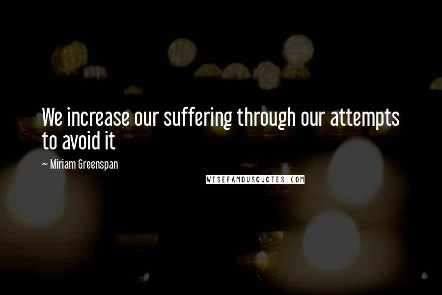 Miriam Greenspan Quotes: We increase our suffering through our attempts to avoid it