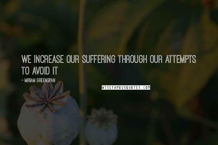 Miriam Greenspan Quotes: We increase our suffering through our attempts to avoid it