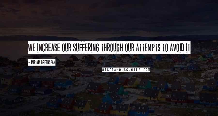 Miriam Greenspan Quotes: We increase our suffering through our attempts to avoid it