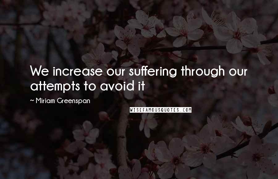 Miriam Greenspan Quotes: We increase our suffering through our attempts to avoid it