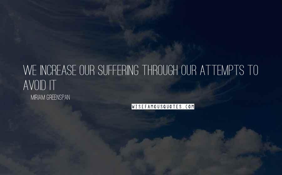 Miriam Greenspan Quotes: We increase our suffering through our attempts to avoid it