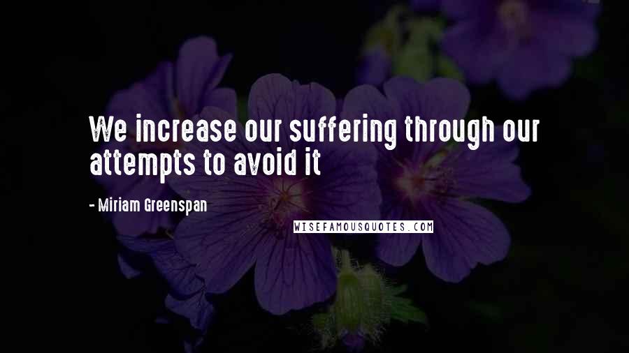 Miriam Greenspan Quotes: We increase our suffering through our attempts to avoid it