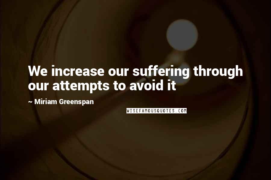 Miriam Greenspan Quotes: We increase our suffering through our attempts to avoid it