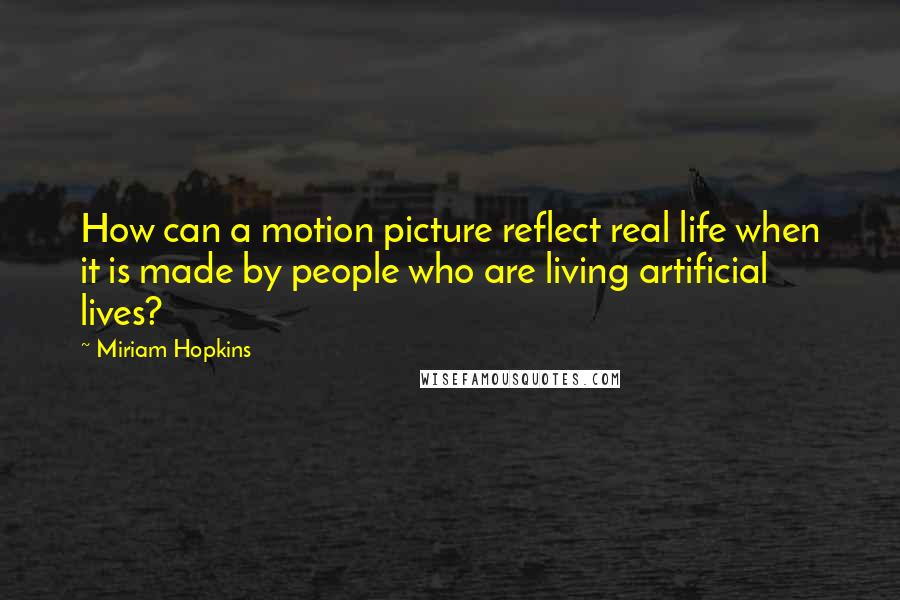 Miriam Hopkins Quotes: How can a motion picture reflect real life when it is made by people who are living artificial lives?
