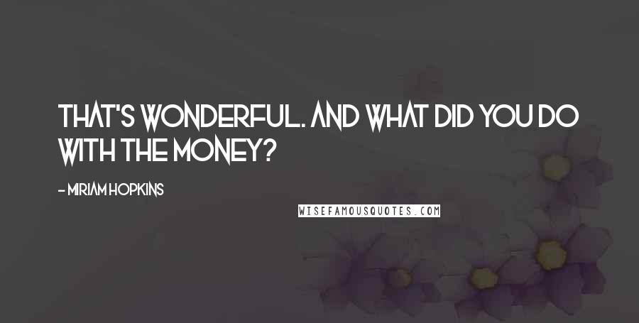 Miriam Hopkins Quotes: That's wonderful. And what did you do with the money?