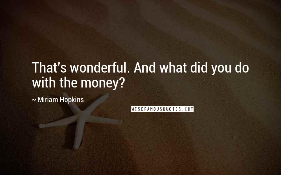 Miriam Hopkins Quotes: That's wonderful. And what did you do with the money?