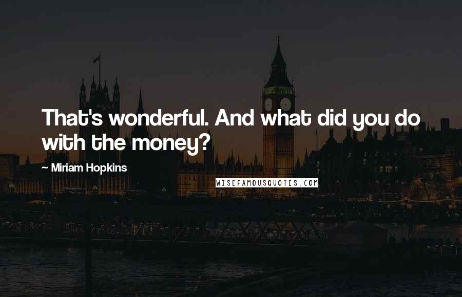 Miriam Hopkins Quotes: That's wonderful. And what did you do with the money?