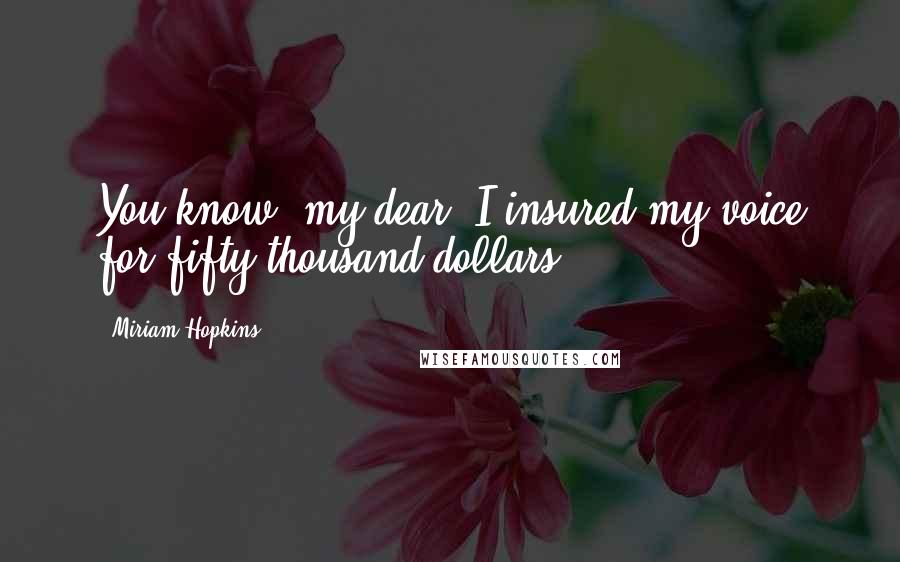 Miriam Hopkins Quotes: You know, my dear, I insured my voice for fifty thousand dollars.
