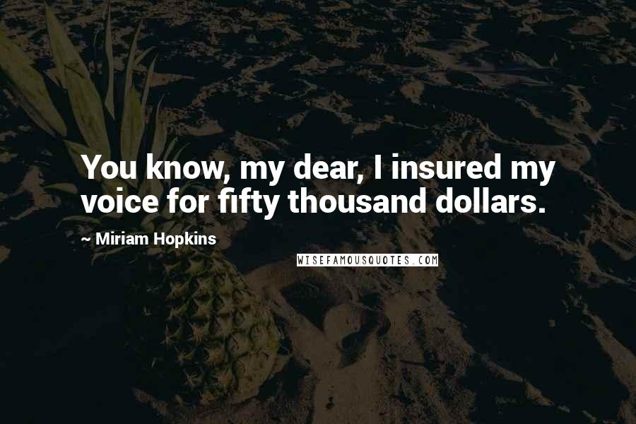Miriam Hopkins Quotes: You know, my dear, I insured my voice for fifty thousand dollars.