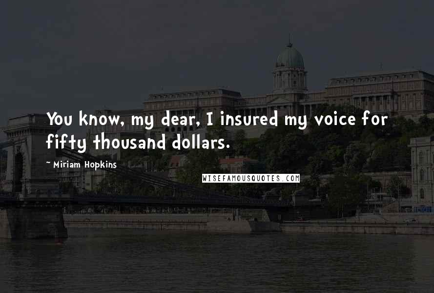 Miriam Hopkins Quotes: You know, my dear, I insured my voice for fifty thousand dollars.