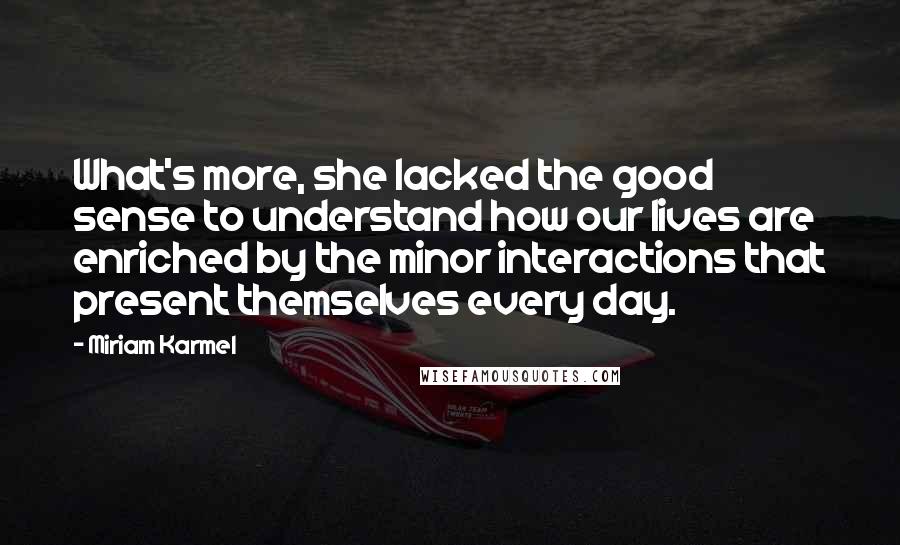 Miriam Karmel Quotes: What's more, she lacked the good sense to understand how our lives are enriched by the minor interactions that present themselves every day.