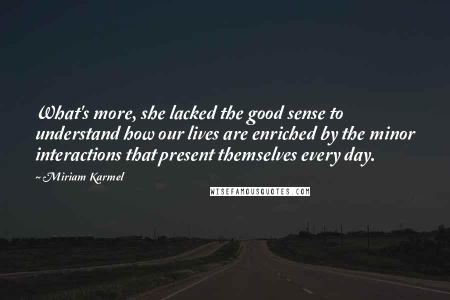 Miriam Karmel Quotes: What's more, she lacked the good sense to understand how our lives are enriched by the minor interactions that present themselves every day.