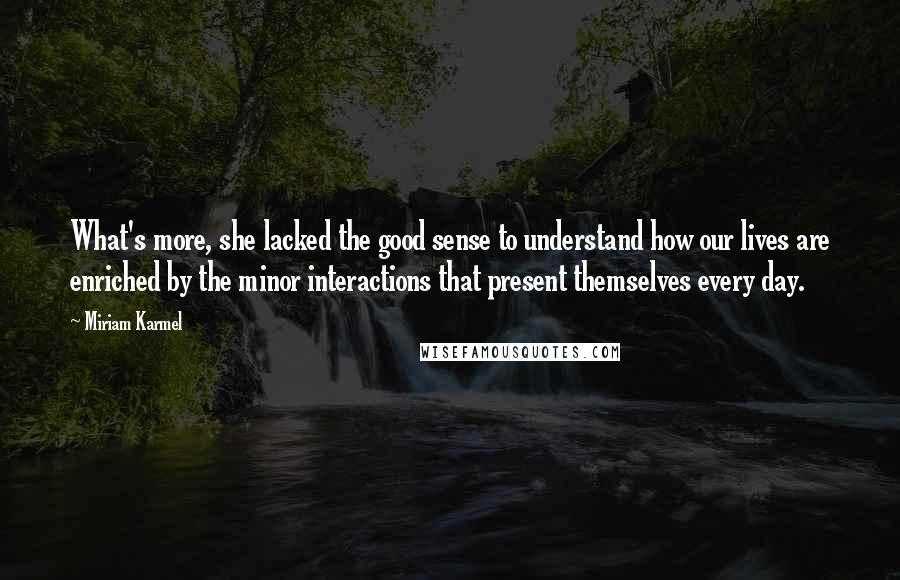 Miriam Karmel Quotes: What's more, she lacked the good sense to understand how our lives are enriched by the minor interactions that present themselves every day.