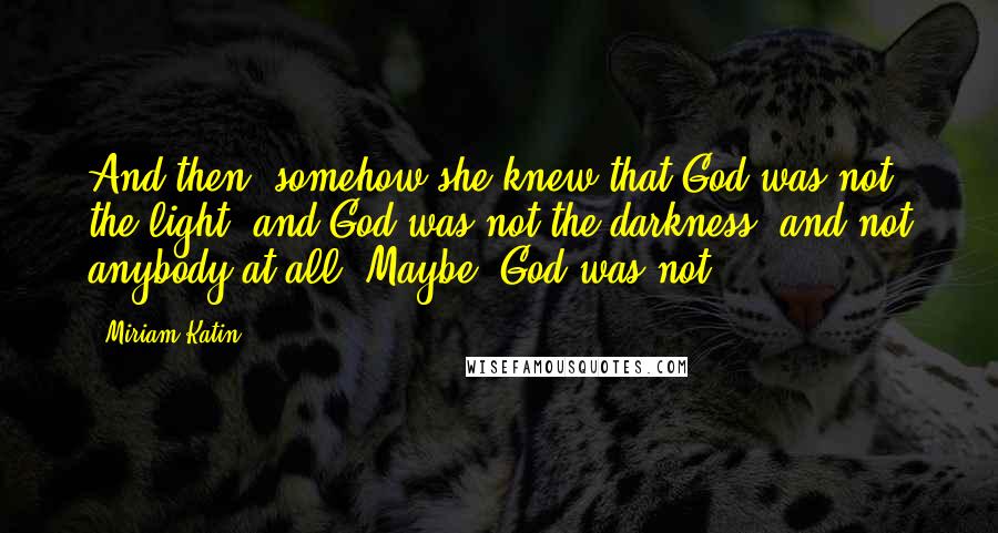 Miriam Katin Quotes: And then, somehow she knew that God was not the light, and God was not the darkness, and not anybody at all. Maybe, God was not...