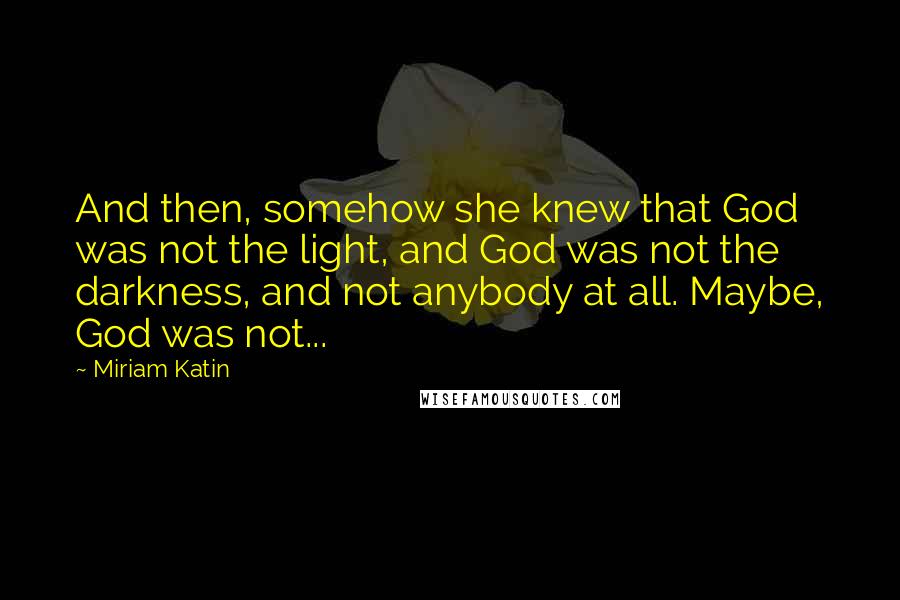 Miriam Katin Quotes: And then, somehow she knew that God was not the light, and God was not the darkness, and not anybody at all. Maybe, God was not...