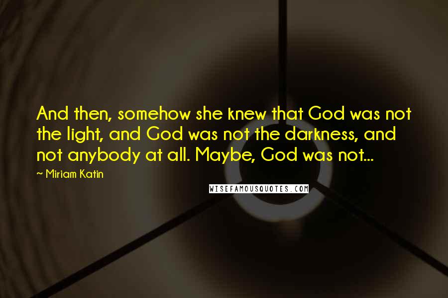 Miriam Katin Quotes: And then, somehow she knew that God was not the light, and God was not the darkness, and not anybody at all. Maybe, God was not...